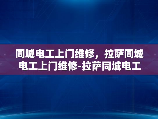 同城电工上门维修，拉萨同城电工上门维修-拉萨同城电工上门维修服务，您的电力问题，我们即刻解决
