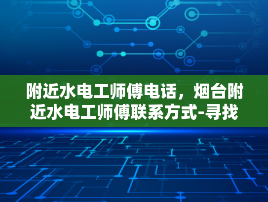 附近水电工师傅电话，烟台附近水电工师傅联系方式-寻找烟台附近水电工师傅的实用指南