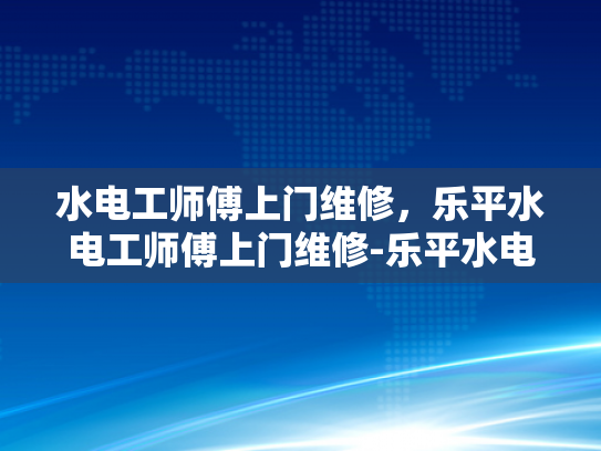 水电工师傅上门维修，乐平水电工师傅上门维修-乐平水电工师傅上门维修服务