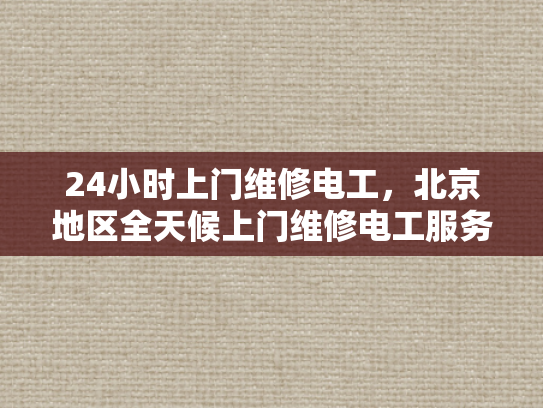 24小时上门维修电工，北京地区全天候上门维修电工服务-北京地区全天候上门维修电工服务