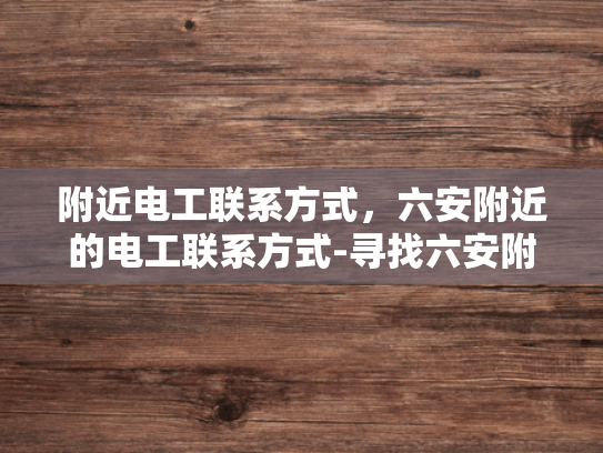 附近电工联系方式，六安附近的电工联系方式-寻找六安附近电工的实用指南