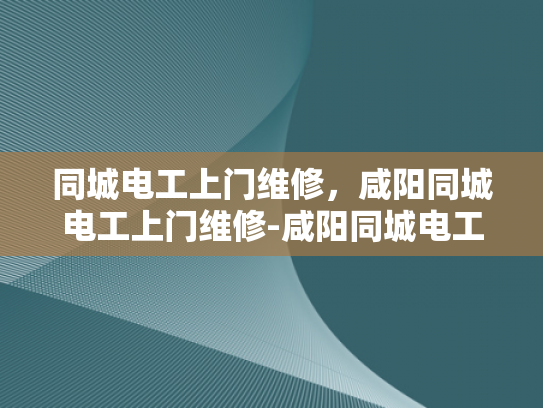 同城电工上门维修，咸阳同城电工上门维修-咸阳同城电工上门维修服务，快速响应，专业高效