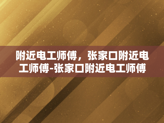 附近电工师傅，张家口附近电工师傅-张家口附近电工师傅的专业技能与服务