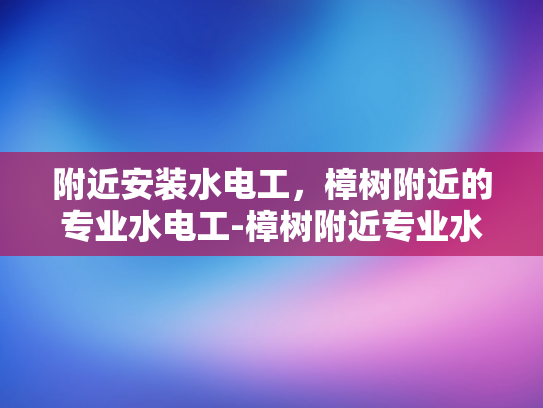 附近安装水电工，樟树附近的专业水电工-樟树附近专业水电工服务