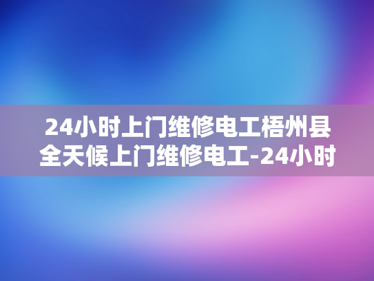 24小时上门维修电工梧州县全天候上门维修电工-24小时上门维修电工梧州县全天候服务
