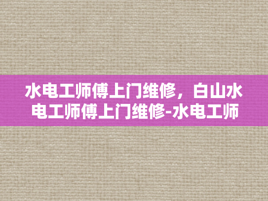 水电工师傅上门维修，白山水电工师傅上门维修-水电工师傅上门维修