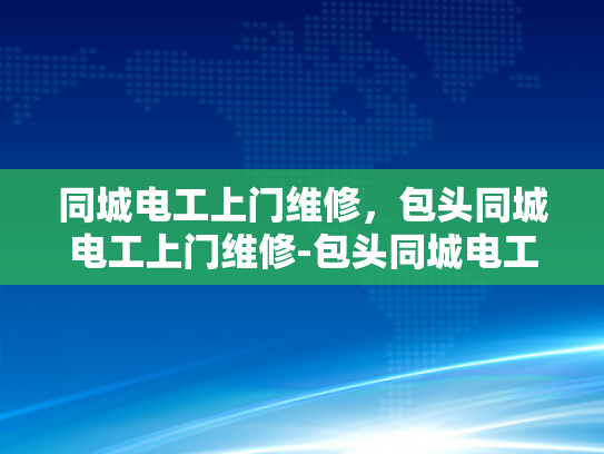 同城电工上门维修，包头同城电工上门维修-包头同城电工上门维修服务，快速响应，专业保障