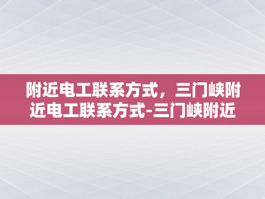 附近电工联系方式，三门峡附近电工联系方式-三门峡附近电工联系方式大全