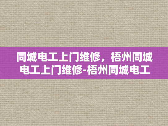 同城电工上门维修，梧州同城电工上门维修-梧州同城电工上门维修服务，您的家庭电器的及时守护者