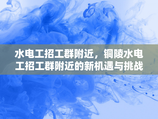 水电工招工群附近，铜陵水电工招工群附近的新机遇与挑战-水电工招工群附近，铜陵新机遇与挑战