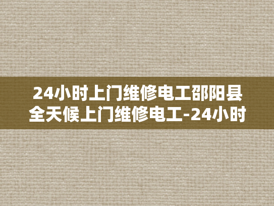 24小时上门维修电工邵阳县全天候上门维修电工-24小时上门维修电工邵阳县全天候服务
