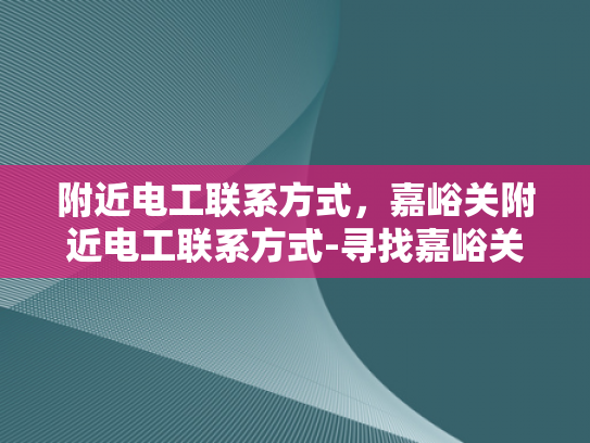 附近电工联系方式，嘉峪关附近电工联系方式-寻找嘉峪关附近电工的实用指南