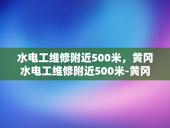 水电工维修附近500米，黄冈水电工维修附近500米-黄冈水电工维修服务，500米范围内，快速响应与专业保障