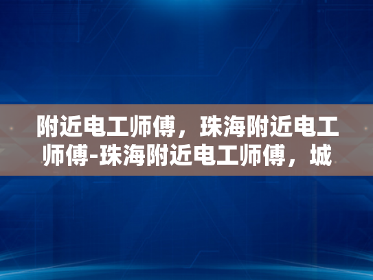 附近电工师傅，珠海附近电工师傅-珠海附近电工师傅，城市生活中的守护者