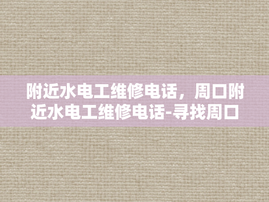 附近水电工维修电话，周口附近水电工维修电话-寻找周口附近水电工维修服务