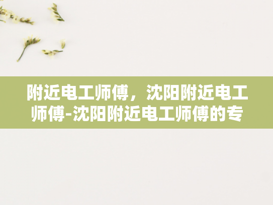 附近电工师傅，沈阳附近电工师傅-沈阳附近电工师傅的专业技能与服务