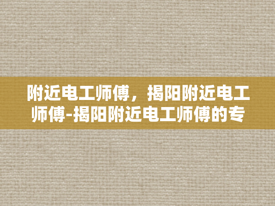 附近电工师傅，揭阳附近电工师傅-揭阳附近电工师傅的专业技能与服务