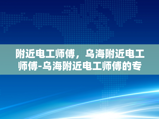 附近电工师傅，乌海附近电工师傅-乌海附近电工师傅的专业技能与服务