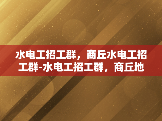 水电工招工群，商丘水电工招工群-水电工招工群，商丘地区水电工就业新天地