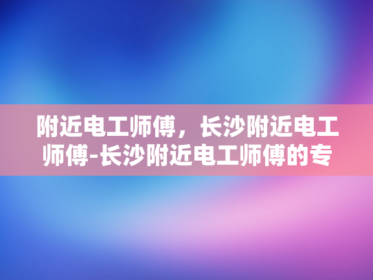 附近电工师傅，长沙附近电工师傅-长沙附近电工师傅的专业技能与服务