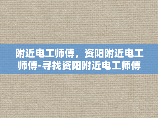 附近电工师傅，资阳附近电工师傅-寻找资阳附近电工师傅