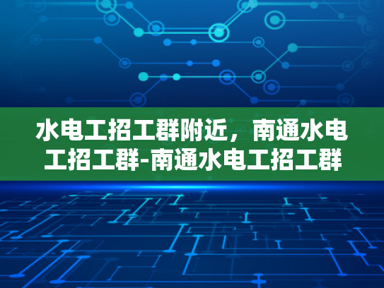 水电工招工群附近，南通水电工招工群-南通水电工招工群，寻找附近水电工的不二之选