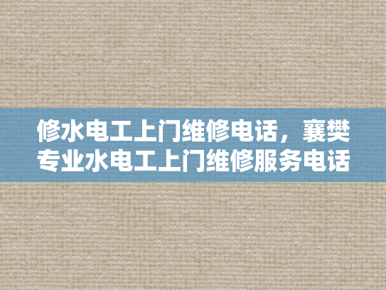 修水电工上门维修电话，襄樊专业水电工上门维修服务电话-专业水电工上门维修服务，确保您的家居安全无忧
