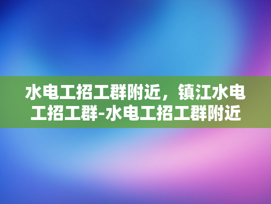 水电工招工群附近，镇江水电工招工群-水电工招工群附近，镇江水电工招工群