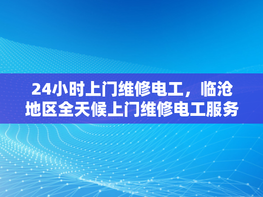 24小时上门维修电工，临沧地区全天候上门维修电工服务-全天候服务，临沧地区24小时上门维修电工