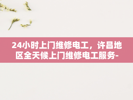 24小时上门维修电工，许昌地区全天候上门维修电工服务-24小时上门维修电工，许昌地区全天候服务
