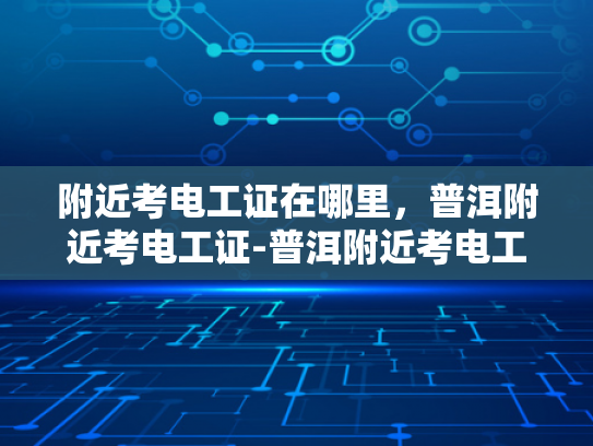 附近考电工证在哪里，普洱附近考电工证-普洱附近考电工证指南