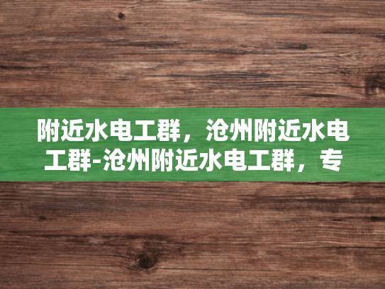附近水电工群，沧州附近水电工群-沧州附近水电工群，专业服务，快速响应