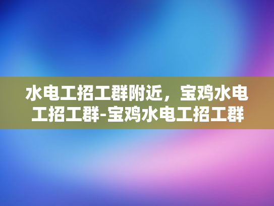 水电工招工群附近，宝鸡水电工招工群-宝鸡水电工招工群，寻找附近工作机会的便捷途径