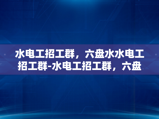 水电工招工群，六盘水水电工招工群-水电工招工群，六盘水地区水电维修的桥梁