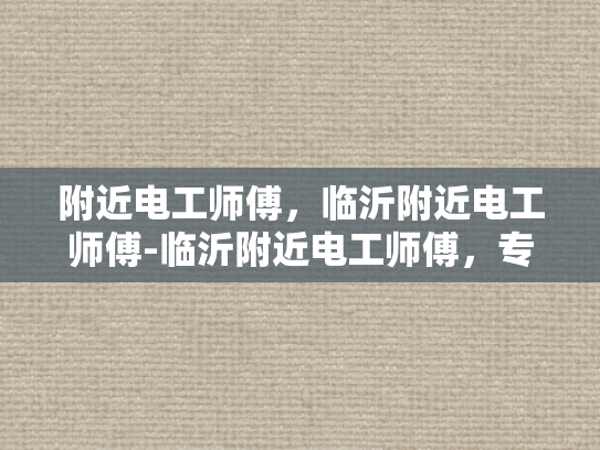 附近电工师傅，临沂附近电工师傅-临沂附近电工师傅，专业服务，值得信赖