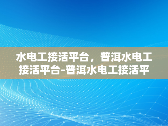 水电工接活平台，普洱水电工接活平台-普洱水电工接活平台，连接需求与服务的桥梁