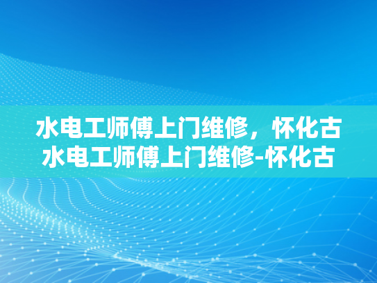 水电工师傅上门维修，怀化古水电工师傅上门维修-怀化古水电工师傅的手艺传承