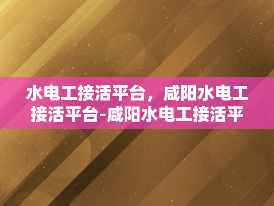 水电工接活平台，咸阳水电工接活平台-咸阳水电工接活平台，为城市生活添彩的幕后英雄