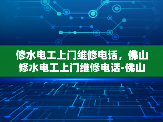 修水电工上门维修电话，佛山修水电工上门维修电话-佛山修水电工上门维修电话，专业服务，快速响应