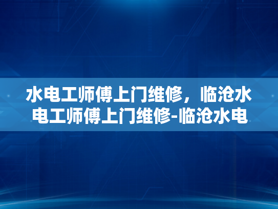 水电工师傅上门维修，临沧水电工师傅上门维修-临沧水电工师傅上门维修服务