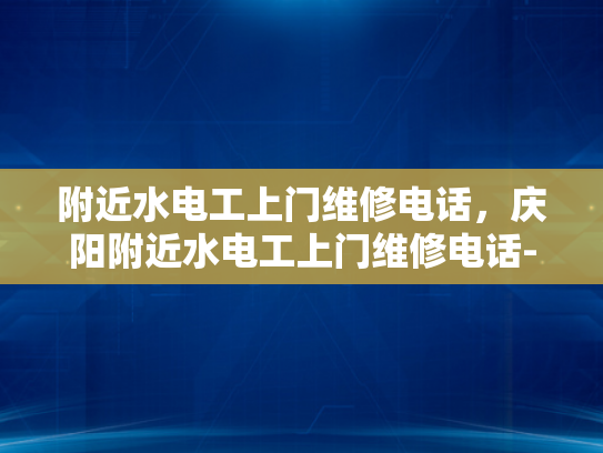 附近水电工上门维修电话，庆阳附近水电工上门维修电话-庆阳附近水电工上门维修电话，您的水电问题，我们来帮忙解决！