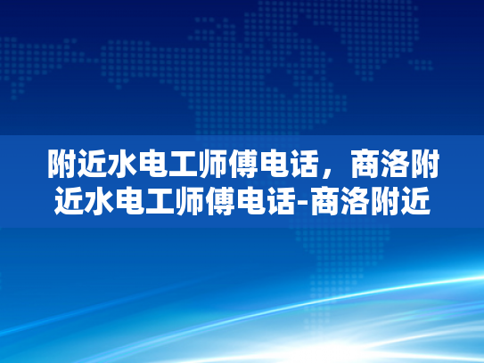 附近水电工师傅电话，商洛附近水电工师傅电话-商洛附近水电工师傅电话
