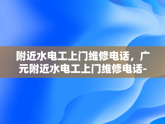 附近水电工上门维修电话，广元附近水电工上门维修电话-广元附近水电工上门维修电话指南