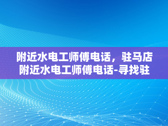 附近水电工师傅电话，驻马店附近水电工师傅电话-寻找驻马店附近水电工师傅的电话