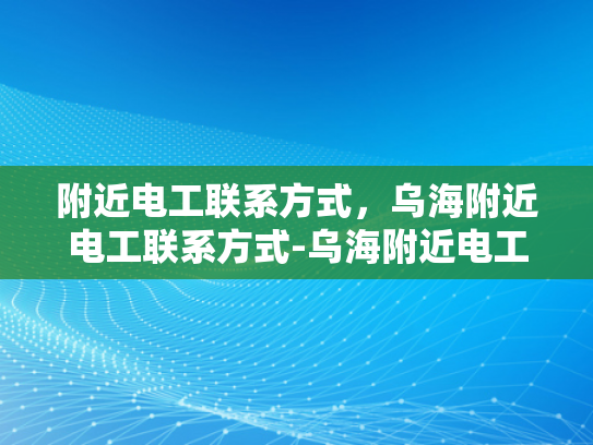 附近电工联系方式，乌海附近电工联系方式-乌海附近电工联系方式大全