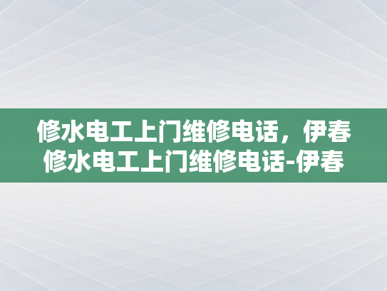 修水电工上门维修电话，伊春修水电工上门维修电话-伊春修水电工上门维修电话