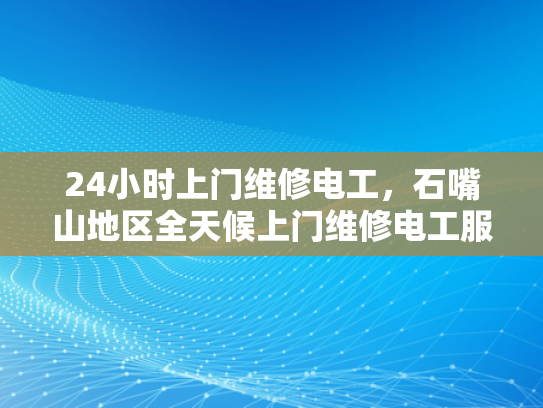 24小时上门维修电工，石嘴山地区全天候上门维修电工服务-石嘴山地区24小时上门维修电工服务，全天候守护您的用电安全