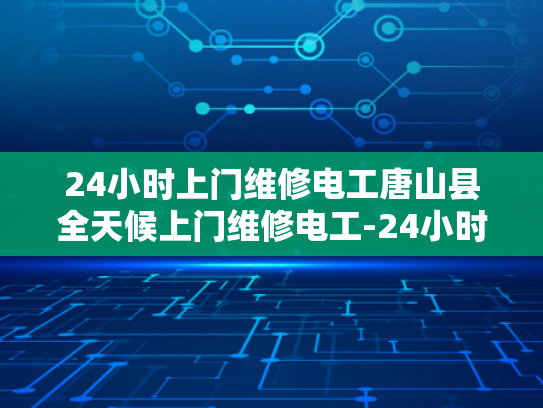 24小时上门维修电工唐山县全天候上门维修电工-24小时上门维修电工，唐山县全天候服务的承诺