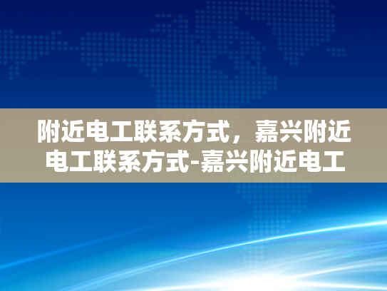 附近电工联系方式，嘉兴附近电工联系方式-嘉兴附近电工联系方式