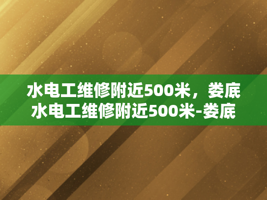 水电工维修附近500米，娄底水电工维修附近500米-娄底水电工维修服务，500米范围内，您身边的水电专家